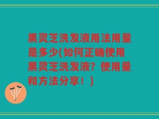 黑灵芝洗发液用法用量是多少(如何正确使用黑灵芝洗发液？使用量和方法分享！)