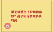 灵芝破壁孢子粉如何存放？孢子粉保质期多长时间