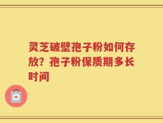 灵芝破壁孢子粉如何存放？孢子粉保质期多长时间