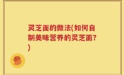灵芝面的做法(如何自制美味营养的灵芝面？)