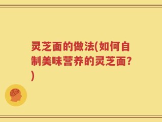 灵芝面的做法(如何自制美味营养的灵芝面？)
