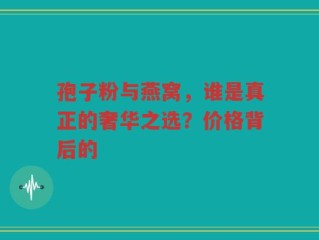 孢子粉与燕窝，谁是真正的奢华之选？价格背后的
