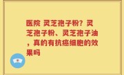 医院 灵芝孢子粉？灵芝孢子粉、灵芝孢子油，真的有抗癌细胞的效果吗