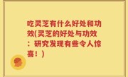 吃灵芝有什么好处和功效(灵芝的好处与功效：研究发现有些令人惊喜！)