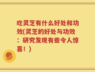 吃灵芝有什么好处和功效(灵芝的好处与功效：研究发现有些令人惊喜！)