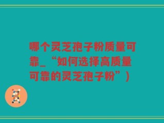 哪个灵芝孢子粉质量可靠_“如何选择高质量可靠的灵芝孢子粉”)