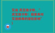 艾滋 灵芝孢子粉_“灵芝孢子粉：探索其对艾滋病毒的潜在影响”)