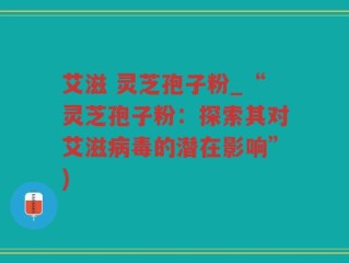 艾滋 灵芝孢子粉_“灵芝孢子粉：探索其对艾滋病毒的潜在影响”)