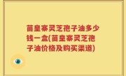 苗皇寨灵芝孢子油多少钱一盒(苗皇寨灵芝孢子油价格及购买渠道)