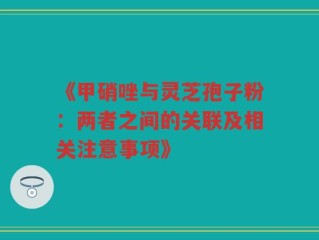 《甲硝唑与灵芝孢子粉：两者之间的关联及相关注意事项》