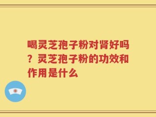 喝灵芝孢子粉对肾好吗？灵芝孢子粉的功效和作用是什么