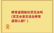 脾胃虚弱能吃灵芝水吗(灵芝水是否适合脾胃虚弱人群？)
