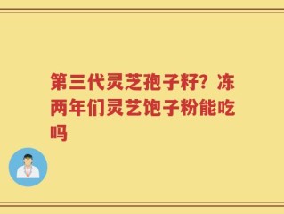 第三代灵芝孢子籽？冻两年们灵艺饱子粉能吃吗