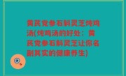 黄芪党参石斛灵芝炖鸡汤(炖鸡汤的好处：黄芪党参石斛灵芝让你名副其实的健康养生)
