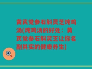 黄芪党参石斛灵芝炖鸡汤(炖鸡汤的好处：黄芪党参石斛灵芝让你名副其实的健康养生)