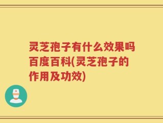 灵芝孢子有什么效果吗百度百科(灵芝孢子的作用及功效)