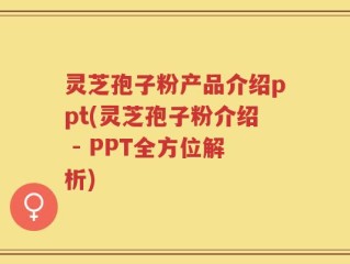 灵芝孢子粉产品介绍ppt(灵芝孢子粉介绍 - PPT全方位解析)