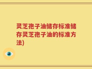 灵芝孢子油储存标准储存灵芝孢子油的标准方法)
