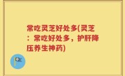 常吃灵芝好处多(灵芝：常吃好处多，护肝降压养生神药)