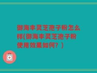 御海丰灵芝孢子粉怎么样(御海丰灵芝孢子粉使用效果如何？)