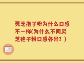灵芝孢子粉为什么口感不一样(为什么不同灵芝孢子粉口感各异？)