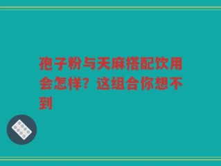孢子粉与天麻搭配饮用会怎样？这组合你想不到
