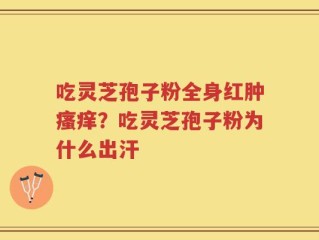 吃灵芝孢子粉全身红肿瘙痒？吃灵芝孢子粉为什么出汗