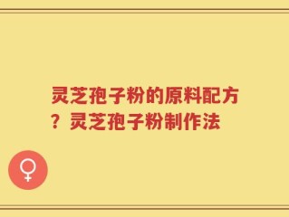 灵芝孢子粉的原料配方？灵芝孢子粉制作法