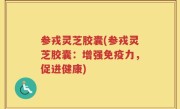 参戎灵芝胶囊(参戎灵芝胶囊：增强免疫力，促进健康)