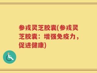 参戎灵芝胶囊(参戎灵芝胶囊：增强免疫力，促进健康)