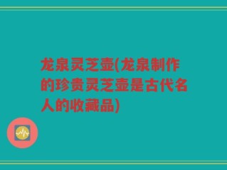 龙泉灵芝壶(龙泉制作的珍贵灵芝壶是古代名人的收藏品)