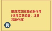 服用灵芝胶囊的副作用(慎用灵芝胶囊：注意其副作用)