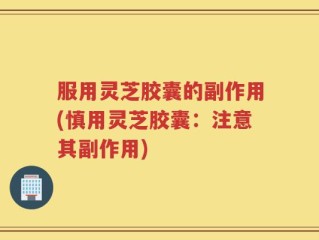 服用灵芝胶囊的副作用(慎用灵芝胶囊：注意其副作用)