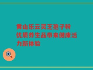 黄山乐云灵芝孢子粉 优质养生品带来健康活力新体验