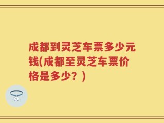 成都到灵芝车票多少元钱(成都至灵芝车票价格是多少？)