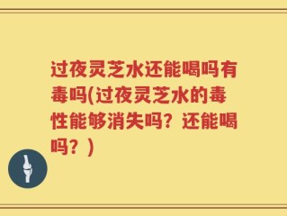 过夜灵芝水还能喝吗有毒吗(过夜灵芝水的毒性能够消失吗？还能喝吗？)
