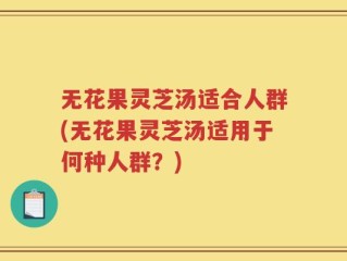 无花果灵芝汤适合人群(无花果灵芝汤适用于何种人群？)