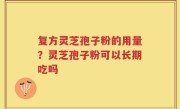 复方灵芝孢子粉的用量？灵芝孢子粉可以长期吃吗