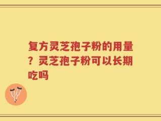 复方灵芝孢子粉的用量？灵芝孢子粉可以长期吃吗