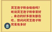 灵芝孢子粉会吸收吗？听说灵芝孢子粉非常好，身边的好多朋友都在吃，想问问灵芝孢子粉究竟有多好