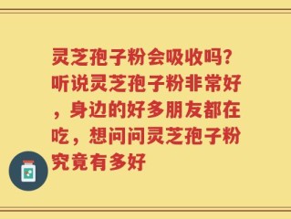 灵芝孢子粉会吸收吗？听说灵芝孢子粉非常好，身边的好多朋友都在吃，想问问灵芝孢子粉究竟有多好