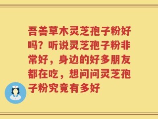 吾善草木灵芝孢子粉好吗？听说灵芝孢子粉非常好，身边的好多朋友都在吃，想问问灵芝孢子粉究竟有多好