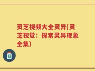 灵芝视频大全灵异(灵芝视觉：探索灵异现象全集)
