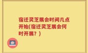 宿迁灵芝展会时间几点开始(宿迁灵芝展会何时开展？)