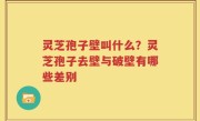 灵芝孢子壁叫什么？灵芝孢子去壁与破壁有哪些差别