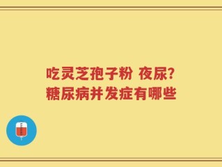 吃灵芝孢子粉 夜尿？糖尿病并发症有哪些