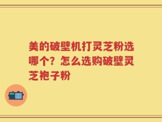 美的破壁机打灵芝粉选哪个？怎么选购破壁灵芝袍子粉