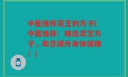 中医推荐灵芝的方子(中医推荐：精选灵芝方子，助您提升身体健康！)
