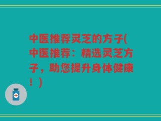 中医推荐灵芝的方子(中医推荐：精选灵芝方子，助您提升身体健康！)