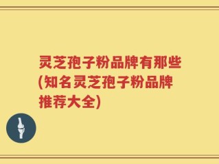 灵芝孢子粉品牌有那些(知名灵芝孢子粉品牌推荐大全)